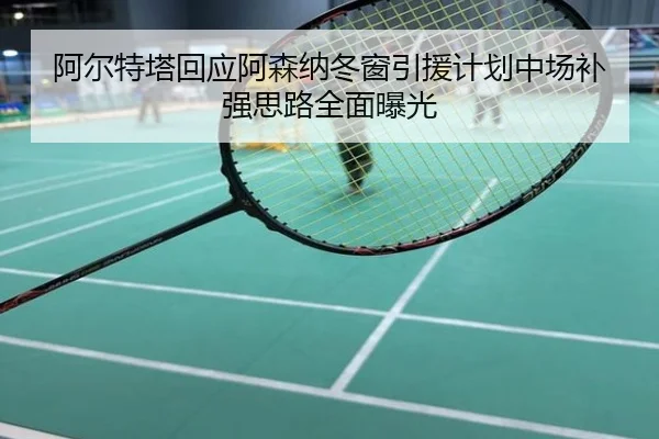 阿尔特塔回应阿森纳冬窗引援计划中场补强思路全面曝光